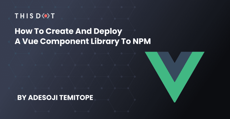 How to Create and Deploy a Vue Component Library to NPM